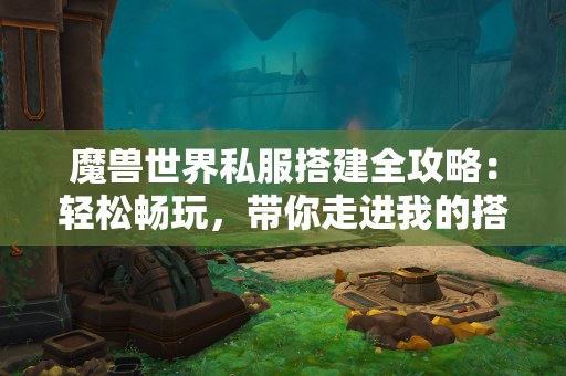 魔兽世界私服搭建全攻略:轻松畅玩,带你走进我的搭建心得与梦想 第1张 魔兽世界私服搭建全攻略:轻松畅玩,带你走进我的搭建心得与梦想 第1张
