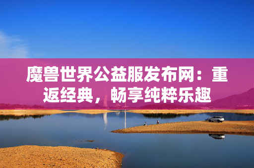 魔兽世界公益服发布网:重返经典,畅享纯粹乐趣 第1张 魔兽世界公益服发布网:重返经典,畅享纯粹乐趣 第1张