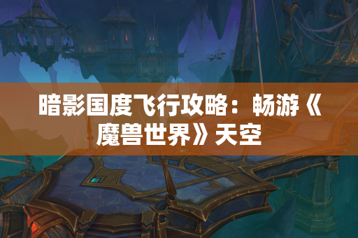 暗影国度飞行攻略：畅游《魔兽世界》天空  第1张