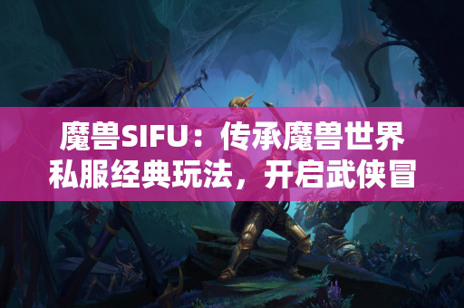 魔兽SIFU:传承魔兽世界私服经典玩法,开启武侠冒险 第1张 魔兽SIFU:传承魔兽世界私服经典玩法,开启武侠冒险 第1张