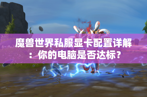 魔兽世界私服显卡配置详解：你的电脑是否达标？