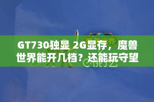 GT730独显 2G显存，魔兽世界能开几档？还能玩守望先锋吗？