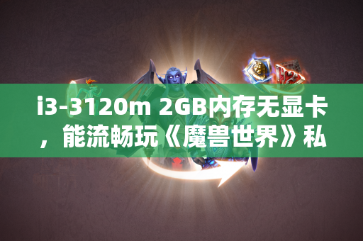 i3-3120m 2GB内存无显卡，能流畅玩《魔兽世界》私服和其他游戏吗？