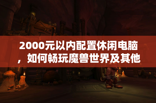 2000元以内配置休闲电脑，如何畅玩魔兽世界及其他游戏？  第1张