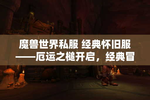 魔兽世界私服 经典怀旧服——厄运之槌开启，经典冒险重燃热血！