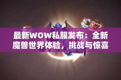 最新WOW私服发布：全新魔兽世界体验，挑战与惊喜并存！